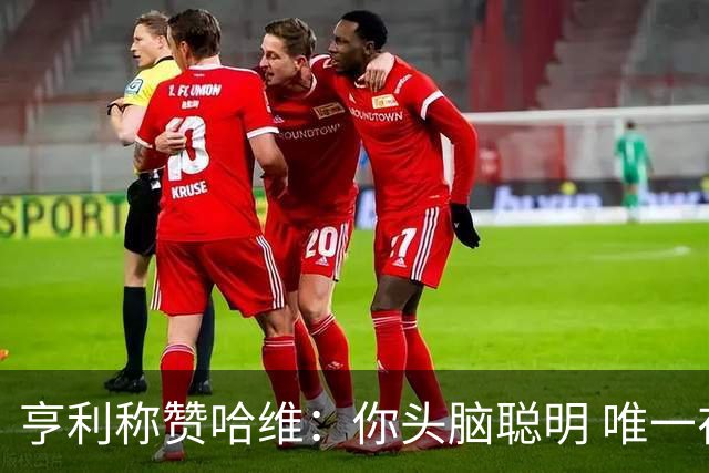 亨利称赞哈维：你头脑聪明 唯一在你之上是瓜帅