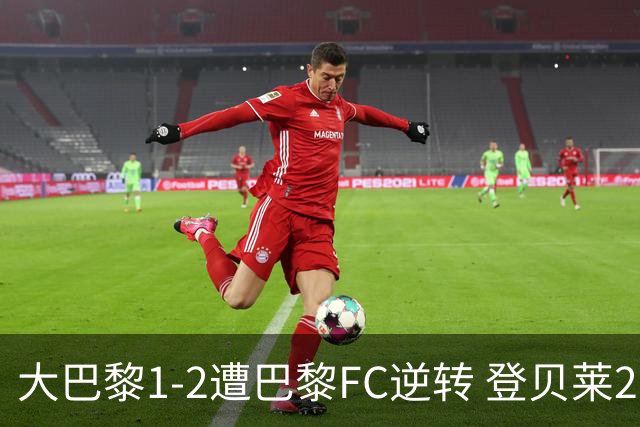 大巴黎1-2遭巴黎FC逆转 登贝莱27分钟伤退 戈里替补双响+读秒绝杀