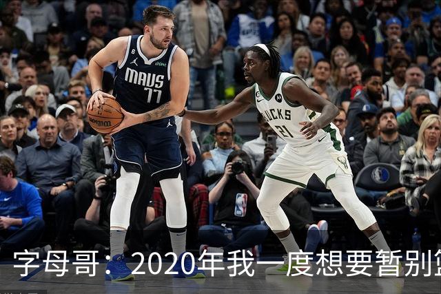字母哥：2020年我一度想要暂别篮坛 如今我的精神坚不可摧