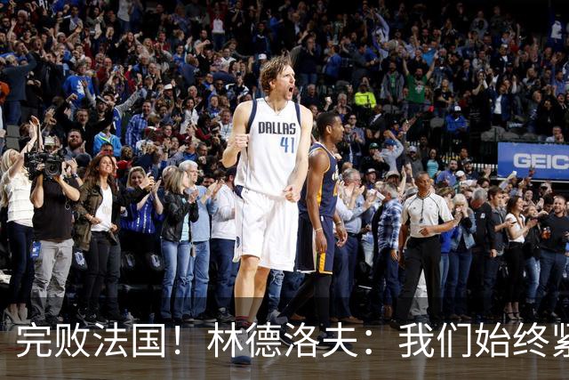 完败法国！林德洛夫：我们始终紧咬比赛节奏，本希望能收获更多