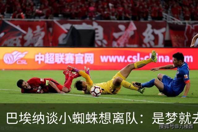 巴埃纳谈小蜘蛛想离队：是梦就去追，但如果球队不卖他也得接受