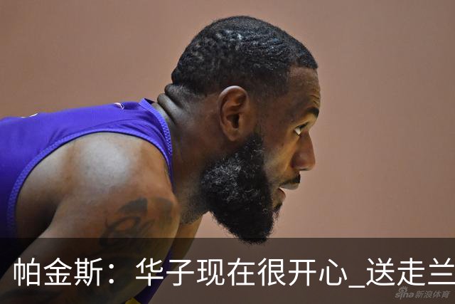 帕金斯：华子现在很开心 送走兰德尔是为了摆脱他带来的负能量