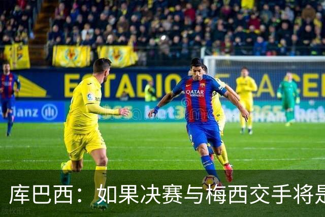 库巴西：如果决赛与梅西交手将是梦想成真 阿尔瓦雷斯确实很难防