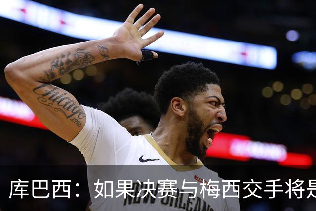 库巴西：如果决赛与梅西交手将是梦想成真 阿尔瓦雷斯确实很难防