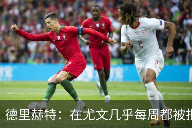 德里赫特：在尤文几乎每周都被批评 曼联关注度是从未经历过的