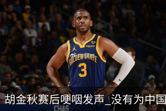 胡金秋赛后哽咽发声 没有为中国男篮做更多，网友:你做的已够多了