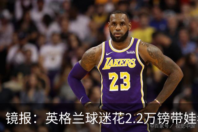 镜报：英格兰球迷花2.2万镑带娃看世界杯，但称买不起英格兰球票